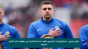 تحول جذري.. استراتيجيات المدربين تقود أداء المنتخبات في بطولات كرة القدم الدولية